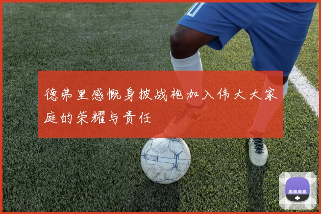 德弗里感慨身披战袍加入伟大大家庭的荣耀与责任